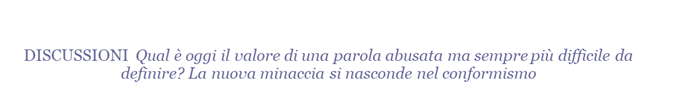 DISCUSSIONI  Qual  oggi il valore di una parola abusata ma sempre pi difficile da definire? La nuova minaccia si nasconde nel conformismo