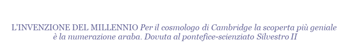 L'INVENZIONE DEL MILLENNIO Per il cosmologo di Cambridge la scoperta pi geniale  la numerazione araba. Dovuta al pontefice-scienziato Silvestro II 